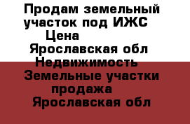 Продам земельный участок под ИЖС › Цена ­ 320 000 - Ярославская обл. Недвижимость » Земельные участки продажа   . Ярославская обл.
